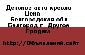 Детское авто кресло › Цена ­ 500 - Белгородская обл., Белгород г. Другое » Продам   